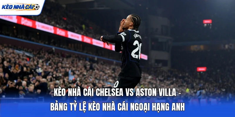 Kèo nhà cái Chelsea vs Aston Villa ổn định Kèo nhà cái Chelsea vs Aston Villa ổn định