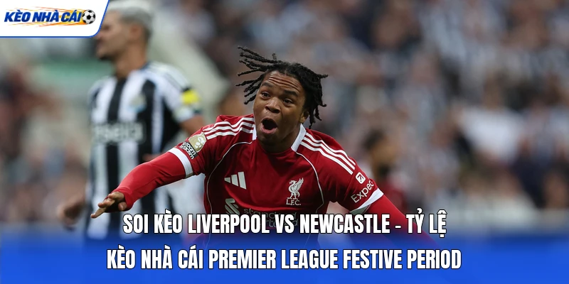 Soi Kèo Liverpool Vs Newcastle - Tỷ Lệ Kèo Nhà Cái Premier League Festive Period 3 Soi Kèo Liverpool Vs Newcastle - Tỷ Lệ Kèo Nhà Cái Premier League Festive Period