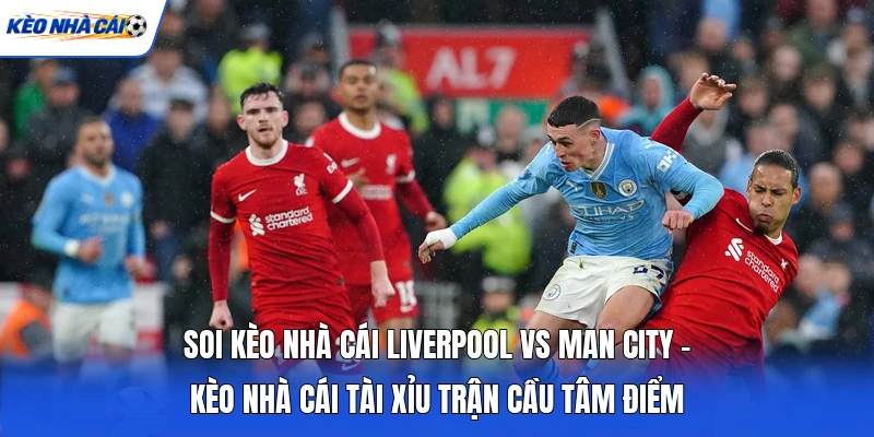 Soi Kèo Nhà Cái Liverpool Vs Man City - Kèo Nhà Cái Tài Xỉu Trận Cầu Tâm Điểm 7 Soi Kèo Nhà Cái Liverpool Vs Man City - Kèo Nhà Cái Tài Xỉu Trận Cầu Tâm Điểm